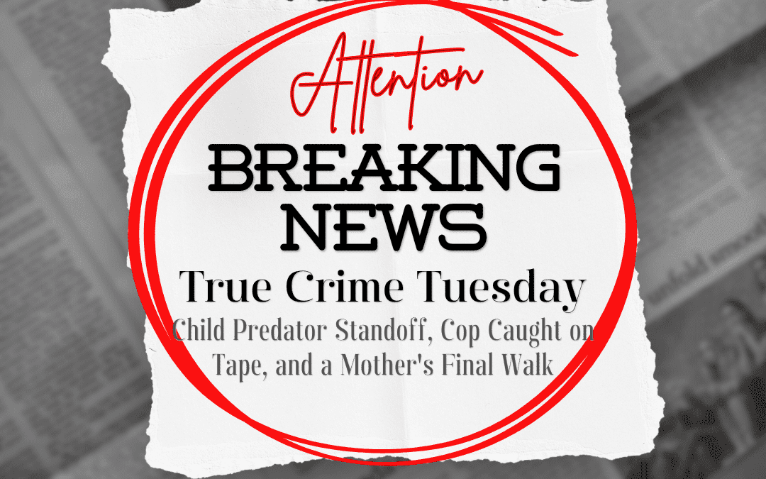 True Crime Tuesday – Child Predator Standoff, Cop Caught on Tape, and a Mother’s Final Walk